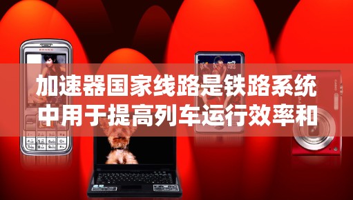 加速器国家线路是铁路系统中用于提高列车运行效率和缓解 rush hour压力的重要组成部分。以下是对加速器国家线路的详细分析和总结