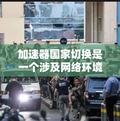 加速器国家切换是一个涉及网络环境切换和加速器配置的问题，以下是逐步的解决方案