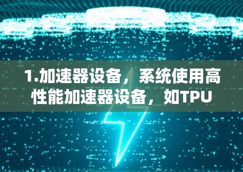 1.加速器设备,系统使用高性能加速器设备,如TPU,以提升计算效率,支持多种计算任务,如AI训练、数据分析等