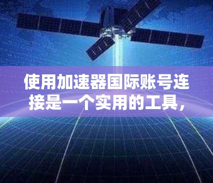 使用加速器国际账号连接是一个实用的工具，适合进行国际转账、汇款等操作。以下是一个清晰的指南，帮助您顺利使用加速器