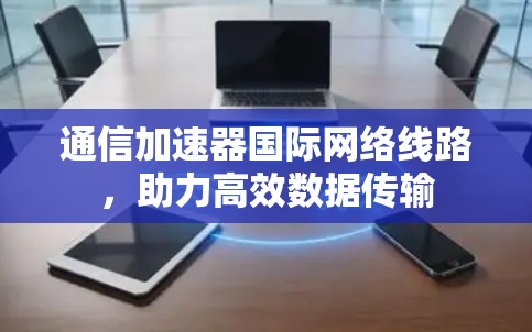 通信加速器国际网络线路,助力高效数据传输