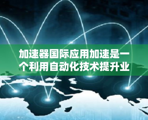 加速器国际应用加速是一个利用自动化技术提升业务处理效率和响应速度的平台项目。以下是对该项目的系统分析和总结