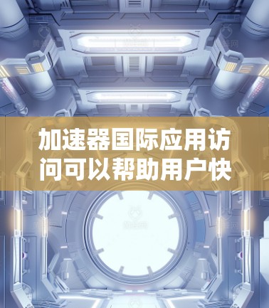 加速器国际应用访问可以帮助用户快速找到和使用国际应用中的加速器，从而加速应用运行。以下是一些实用的建议和技巧，帮助您高效使用加速器