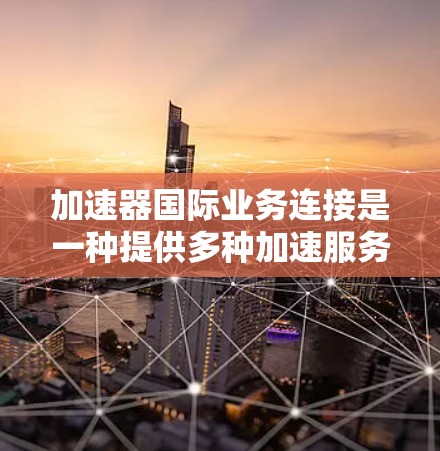 加速器国际业务连接是一种提供多种加速服务的平台，通过国际化的网络和资源，满足用户在不同国家和地区的各种需求，提升用户体验和效率。以下是该服务的主要特点和运作方式