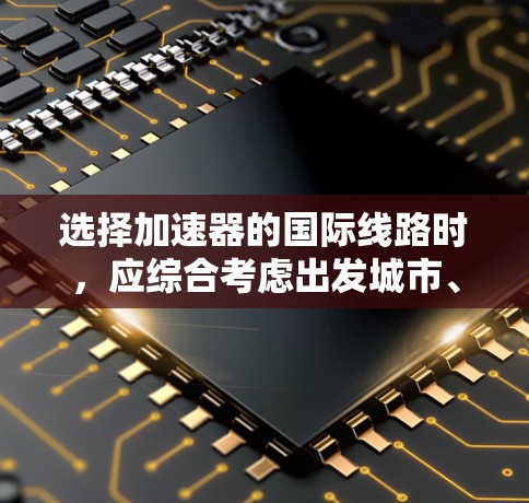 选择加速器的国际线路时,应综合考虑出发城市、平台特色、预算、出行计划、优惠活动以及用户体验。以下是详细步骤 选择加速器的国际线路时,应综合考虑出发城市、平台特色、预算、出行计划、优惠活动以及用户体验。以下是详细步骤