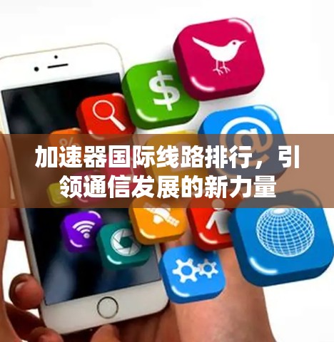 加速器国际线路排行,引领通信发展的新力量 加速器国际线路排行,引领通信发展的新力量