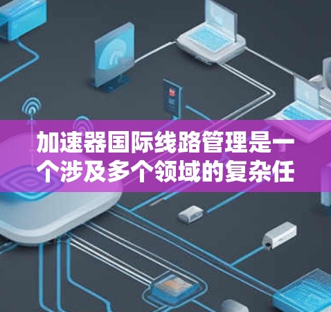加速器国际线路管理是一个涉及多个领域的复杂任务,旨在管理国际化的网络接口和加速器,确保它们在不同国家和地区的网络环境中正常工作。以下是该领域的关键点总结 加速器国际线路管理是一个涉及多个领域的复杂任务,旨在管理国际化的网络接口和加速器,确保它们在不同国家和地区的网络环境中正常工作。以下是该领域的关键点总结