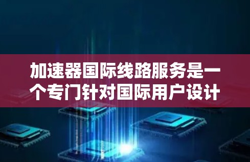加速器国际线路服务是一个专门针对国际用户设计的网络加速工具,旨在提高跨国网络的性能和用户体验。以下是对该主题的详细分析和总结