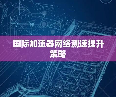 国际加速器网络测速提升策略 国际加速器网络测速提升策略
