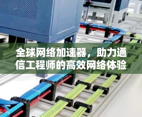 全球网络加速器，助力通信工程师的高效网络体验