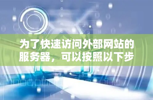 为了快速访问外部网站的服务器,可以按照以下步骤进行操作