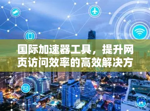 国际加速器工具，提升网页访问效率的高效解决方案