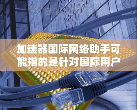 加速器国际网络助手可能指的是针对国际用户的网络加速工具或网络助手,这些工具通常能够满足不同国家和地区的网络需求。以下是一些常见的国际网络助手工具及其特点 加速器国际网络助手可能指的是针对国际用户的网络加速工具或网络助手,这些工具通常能够满足不同国家和地区的网络需求。以下是一些常见的国际网络助手工具及其特点