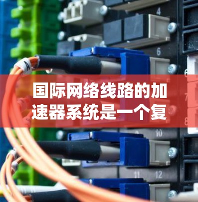 国际网络线路的加速器系统是一个复杂的网络基础设施，主要由多个国际知名的网络加速服务提供，旨在提升网络性能和用户体验。以下是对加速器国际网络线路的详细分析