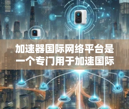 加速器国际网络平台是一个专门用于加速国际网络服务的工具,旨在帮助用户提升网络速度和用户体验。以下是对该平台的详细分析