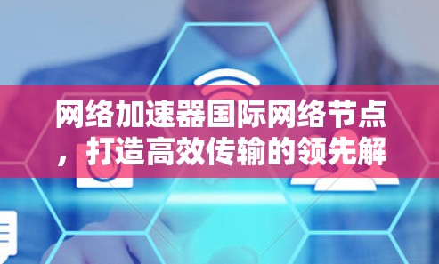网络加速器国际网络节点,打造高效传输的领先解决方案