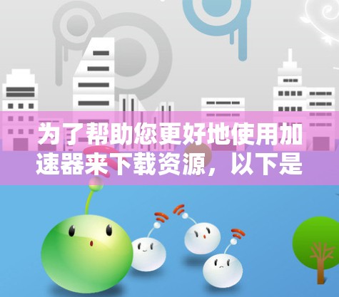 为了帮助您更好地使用加速器来下载资源,以下是一步步的指导
