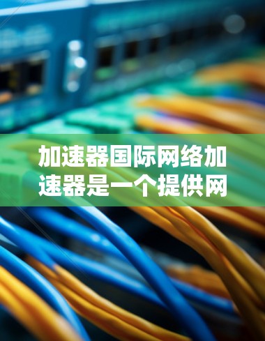 加速器国际网络加速器是一个提供网络加速和数据传输功能的工具,旨在提升网络速度和处理数据传输问题。以下是对其功能和使用场景的详细分析 加速器国际网络加速器是一个提供网络加速和数据传输功能的工具,旨在提升网络速度和处理数据传输问题。以下是对其功能和使用场景的详细分析
