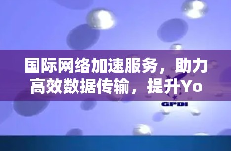 国际网络加速服务,助力高效数据传输,提升Your网络效率