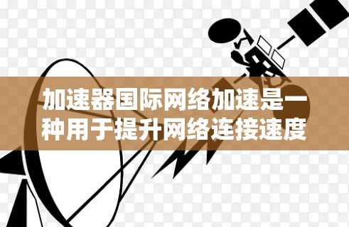 加速器国际网络加速是一种用于提升网络连接速度的技术工具,通过连接到不同的网络(如Wi-Fi、移动数据或移动网络)来加速数据传输。以下是一个详细的使用指南和信息,帮助你更好地使用加速器 加速器国际网络加速是一种用于提升网络连接速度的技术工具,通过连接到不同的网络(如Wi-Fi、移动数据或移动网络)来加速数据传输。以下是一个详细的使用指南和信息,帮助你更好地使用加速器