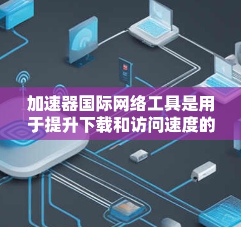 加速器国际网络工具是用于提升下载和访问速度的网络加速器,广泛应用于视频、音频、文档、在线课程等资源下载。以下是详细的解决方案