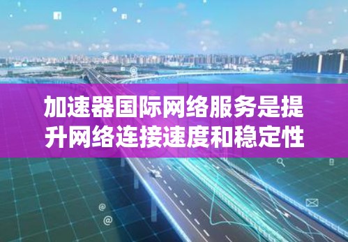 加速器国际网络服务是提升网络连接速度和稳定性的工具,结合国际网络服务(如Wi-Fi、移动数据端口、VPN)提供高效的数据传输和用户体验。以下是对该主题的系统性总结