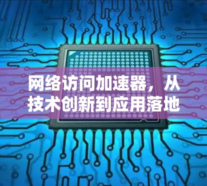 网络访问加速器,从技术创新到应用落地