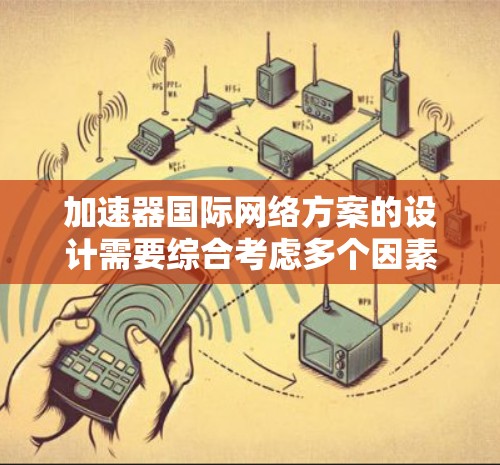 加速器国际网络方案的设计需要综合考虑多个因素,以满足国际用户的需求和挑战。以下是一个结构化的总结
