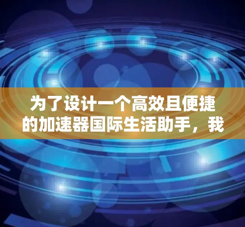 为了设计一个高效且便捷的加速器国际生活助手,我将按照以下步骤进行思考和规划 为了设计一个高效且便捷的加速器国际生活助手,我将按照以下步骤进行思考和规划