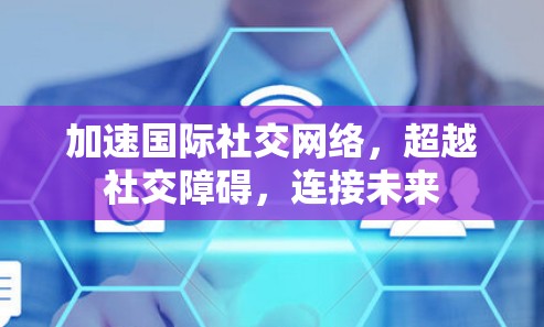 加速国际社交网络,超越社交障碍,连接未来