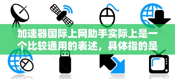 加速器国际上网助手实际上是一个比较通用的表述,具体指的是用于加速和优化网络连接的工具。如果你指的是某个特定的加速器或服务,可能需要提供更多细节,以便提供更准确的建议