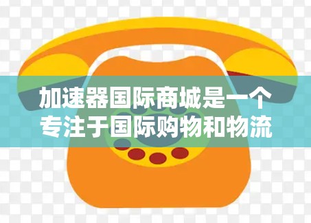 加速器国际商城是一个专注于国际购物和物流服务的平台,提供高效的产品配送和支付解决方案。以下是对该商城的详细介绍 加速器国际商城是一个专注于国际购物和物流服务的平台,提供高效的产品配送和支付解决方案。以下是对该商城的详细介绍
