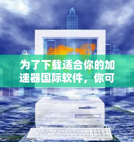 为了下载适合你的加速器国际软件，你可以按照以下步骤进行