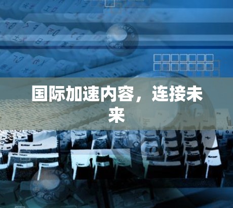 国际加速内容，连接未来