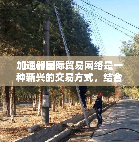 加速器国际贸易网络是一种新兴的交易方式,结合了多设备连接和实时交易的特点,通过加速器快速连接全球网络。以下是对其详细介绍
