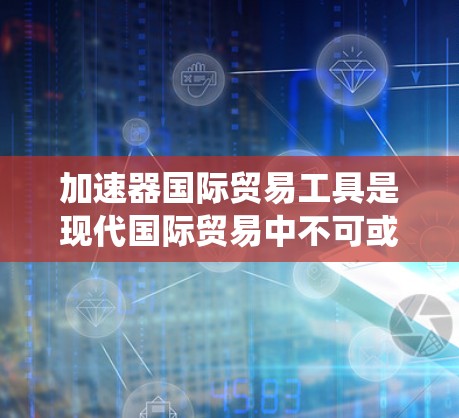 加速器国际贸易工具是现代国际贸易中不可或缺的工具,它们帮助企业和国际贸易员提高效率、优化流程。以下是对这些工具的系统介绍 加速器国际贸易工具是现代国际贸易中不可或缺的工具,它们帮助企业和国际贸易员提高效率、优化流程。以下是对这些工具的系统介绍