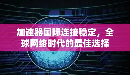 加速器国际连接稳定，全球网络时代的最佳选择