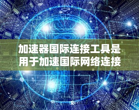 加速器国际连接工具是用于加速国际网络连接的软件或工具,帮助用户高效地连接到国外服务器或通过VPN连接国际互联网。以下是一些关键点和步骤,帮助您更好地使用国际连接工具 加速器国际连接工具是用于加速国际网络连接的软件或工具,帮助用户高效地连接到国外服务器或通过VPN连接国际互联网。以下是一些关键点和步骤,帮助您更好地使用国际连接工具