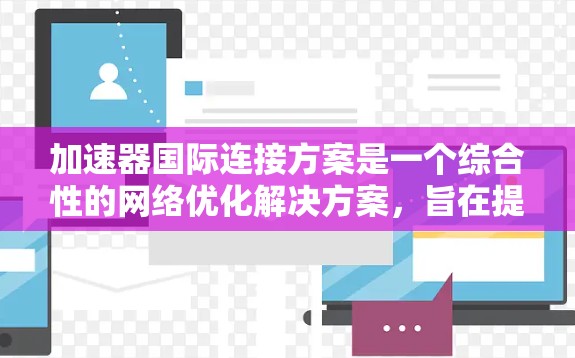 加速器国际连接方案是一个综合性的网络优化解决方案,旨在提升网络连接的性能和效率。以下是对该方案的详细分析和总结