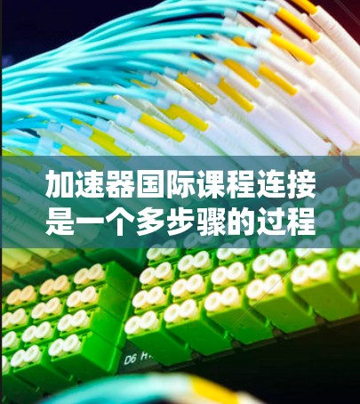 加速器国际课程连接是一个多步骤的过程，涉及了解平台、目标学校和合作项目的情况。以下是一个清晰的指南，帮助您更好地理解和实施这一计划