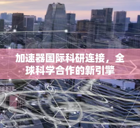 加速器国际科研连接，全球科学合作的新引擎