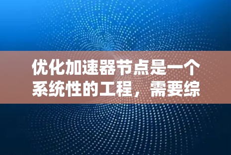 优化加速器节点是一个系统性的工程,需要综合考虑网络、硬件、存储、缓存等多种因素。以下是一个系统化的优化步骤指南