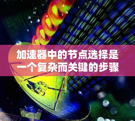 加速器中的节点选择是一个复杂而关键的步骤，涉及多个因素和细节，以下是详细且结构化的总结