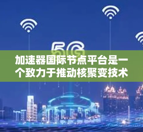 加速器国际节点平台是一个致力于推动核聚变技术、高能物理和材料科学领域的加速器相关研究和国际合作的平台。以下是对该平台的详细分析