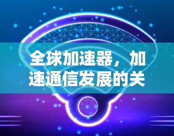 全球加速器,加速通信发展的关键力量 全球加速器,加速通信发展的关键力量