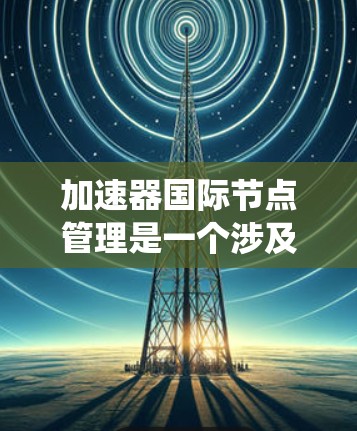 加速器国际节点管理是一个涉及多个步骤和复杂性的系统,旨在优化加速器的运行性能和可靠性。以下是关于加速器国际节点管理的详细步骤和解释 加速器国际节点管理是一个涉及多个步骤和复杂性的系统,旨在优化加速器的运行性能和可靠性。以下是关于加速器国际节点管理的详细步骤和解释