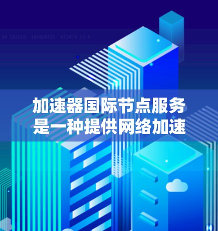 加速器国际节点服务是一种提供网络加速功能的网络节点服务,旨在帮助用户提升数据处理和传输效率。以下是对该服务的详细分析和总结 加速器国际节点服务是一种提供网络加速功能的网络节点服务,旨在帮助用户提升数据处理和传输效率。以下是对该服务的详细分析和总结