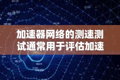 加速器网络的测速测试通常用于评估加速器的性能、能量转化效率、加速效果等。这些测试通常在国际加速器网络的设备上进行，以确保加速器的技术先进性和适用性