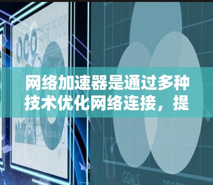 网络加速器是通过多种技术优化网络连接，提升数据传输速度的工具，具体工作原理如下