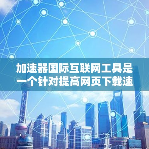 加速器国际互联网工具是一个针对提高网页下载速度和网络连接效率的解决方案。以下是一些主要的工具及其特点 加速器国际互联网工具是一个针对提高网页下载速度和网络连接效率的解决方案。以下是一些主要的工具及其特点